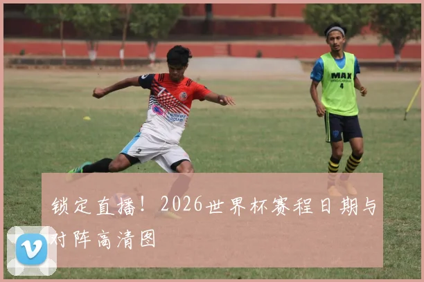 锁定直播!2026世界杯赛程日期与对阵高清图