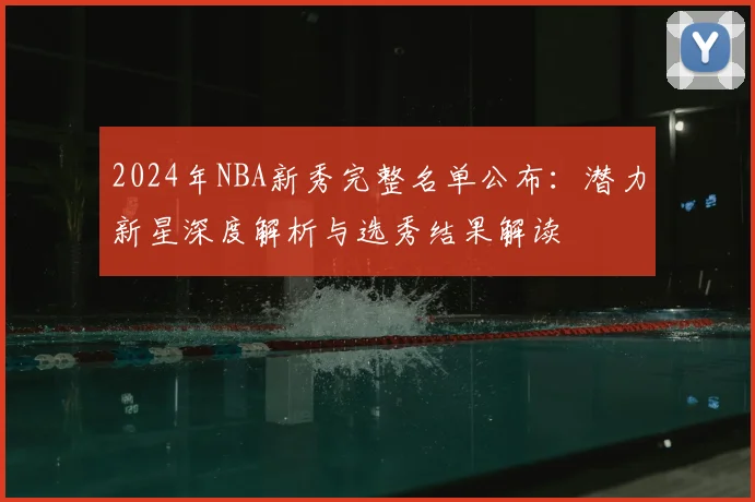 2024年NBA新秀完整名单公布：潜力新星深度解析与选秀结果解读
