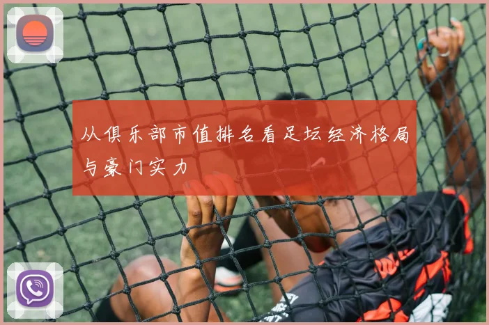 从俱乐部市值排名看足坛经济格局与豪门实力