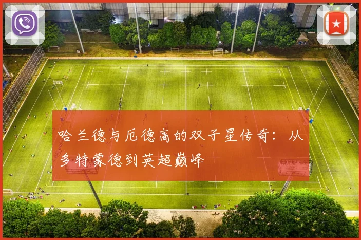 哈兰德与厄德高的双子星传奇：从多特蒙德到英超巅峰