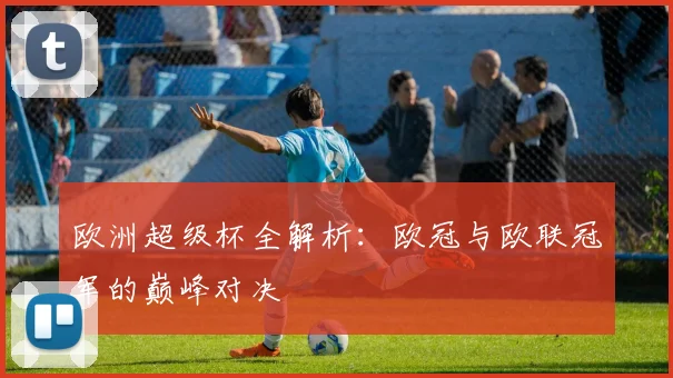 欧洲超级杯全解析:欧冠与欧联冠军的巅峰对决