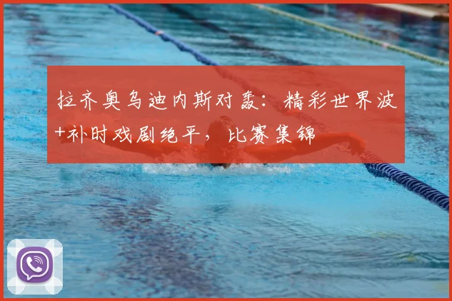 拉齐奥乌迪内斯对轰：精彩世界波+补时戏剧绝平，比赛集锦