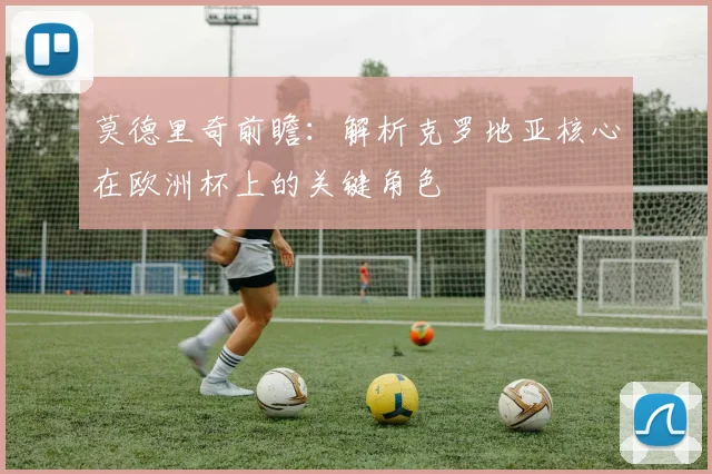 莫德里奇前瞻：解析克罗地亚核心在欧洲杯上的关键角色