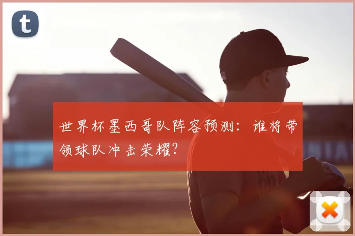 世界杯墨西哥队阵容预测：谁将带领球队冲击荣耀？