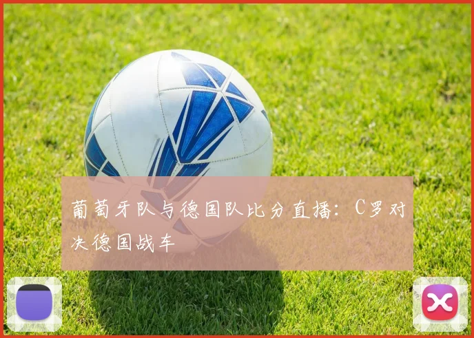葡萄牙队与德国队比分直播：C罗对决德国战车