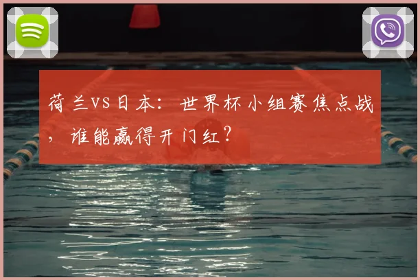 荷兰vs日本:世界杯小组赛焦点战,谁能赢得开门红?
