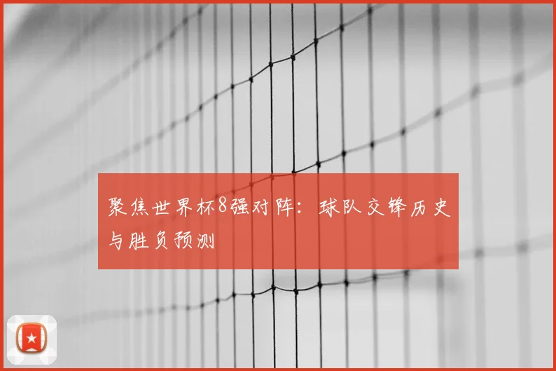 聚焦世界杯8强对阵：球队交锋历史与胜负预测