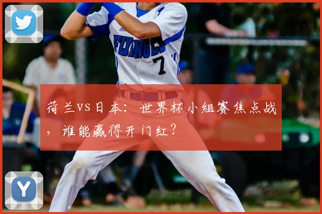荷兰vs日本:世界杯小组赛焦点战,谁能赢得开门红?