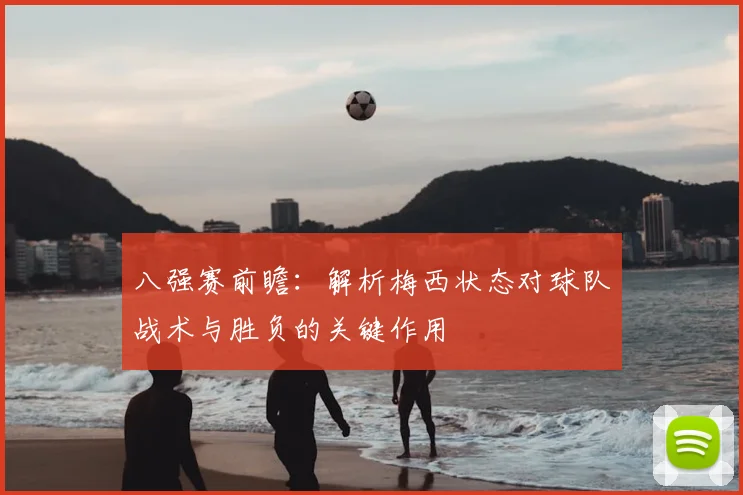 八强赛前瞻：解析梅西状态对球队战术与胜负的关键作用