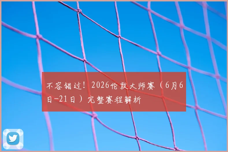 不容错过!2026伦敦大师赛(6月6日-21日)完整赛程解析