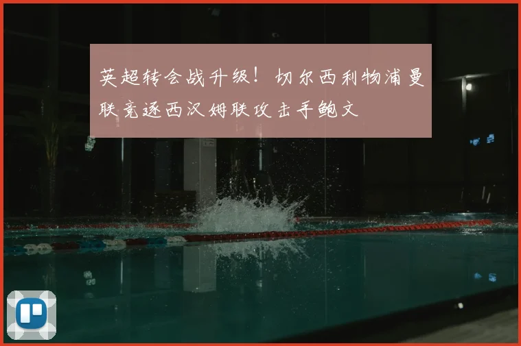 英超转会战升级！切尔西利物浦曼联竞逐西汉姆联攻击手鲍文