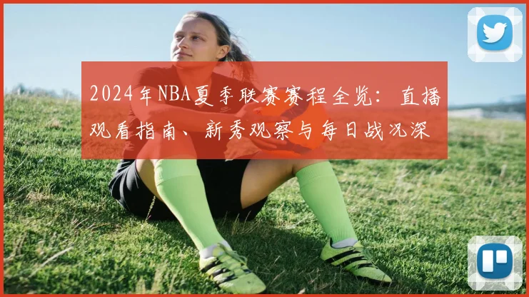 2024年NBA夏季联赛赛程全览：直播观看指南、新秀观察与每日战况深度解析