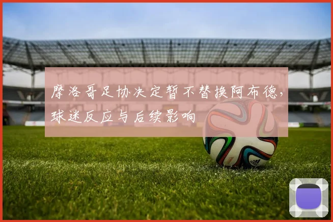 摩洛哥足协决定暂不替换阿布德,球迷反应与后续影响