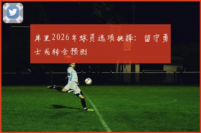 库里2026年球员选项抉择:留守勇士或转会预测