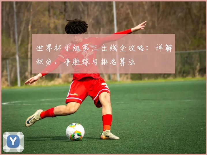 世界杯小组第三出线全攻略：详解积分、净胜球与排名算法
