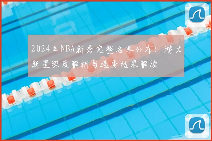 2024年NBA新秀完整名单公布：潜力新星深度解析与选秀结果解读