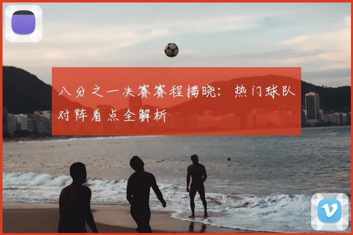 八分之一决赛赛程揭晓：热门球队对阵看点全解析