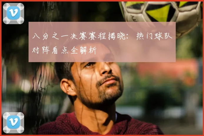 八分之一决赛赛程揭晓：热门球队对阵看点全解析