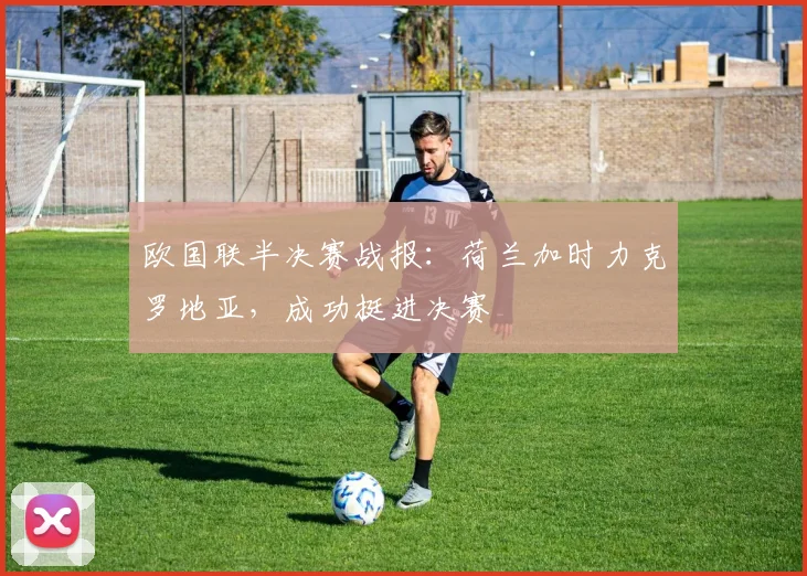 欧国联半决赛战报:荷兰加时力克罗地亚,成功挺进决赛