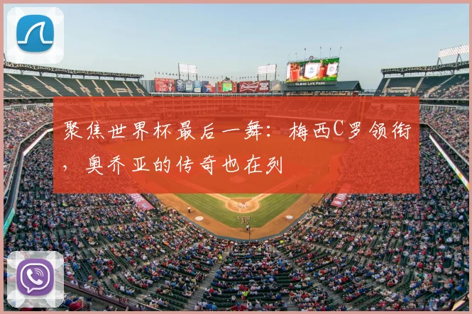 聚焦世界杯最后一舞:梅西C罗领衔,奥乔亚的传奇也在列