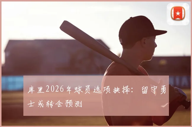 库里2026年球员选项抉择:留守勇士或转会预测