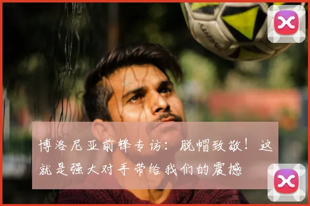 博洛尼亚前锋专访：脱帽致敬！这就是强大对手带给我们的震撼
