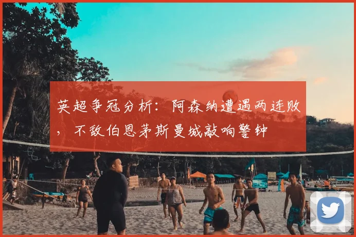 英超争冠分析：阿森纳遭遇两连败，不敌伯恩茅斯曼城敲响警钟