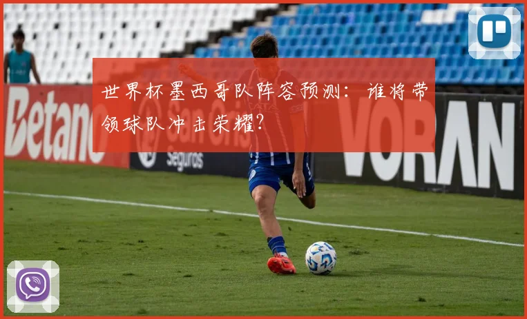 世界杯墨西哥队阵容预测：谁将带领球队冲击荣耀？