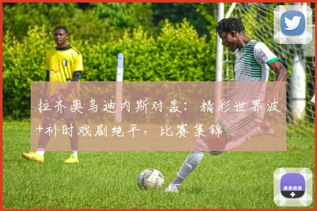 拉齐奥乌迪内斯对轰：精彩世界波+补时戏剧绝平，比赛集锦