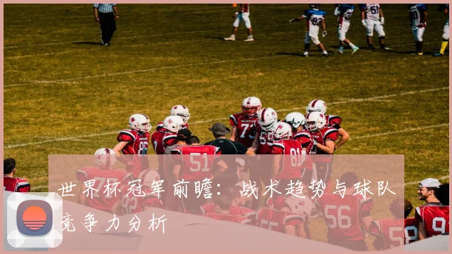 世界杯冠军前瞻：战术趋势与球队竞争力分析