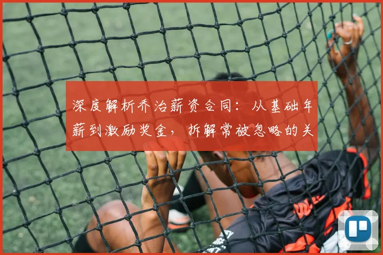 深度解析乔治薪资合同：从基础年薪到激励奖金，拆解常被忽略的关键条款