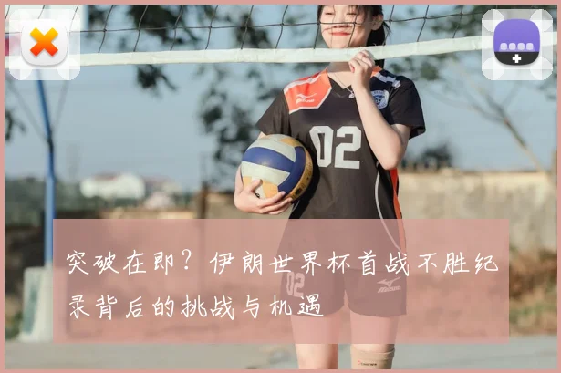 突破在即？伊朗世界杯首战不胜纪录背后的挑战与机遇