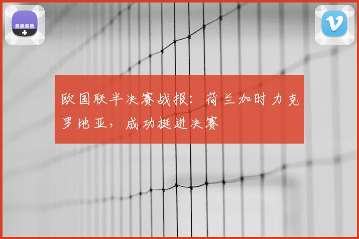 欧国联半决赛战报:荷兰加时力克罗地亚,成功挺进决赛