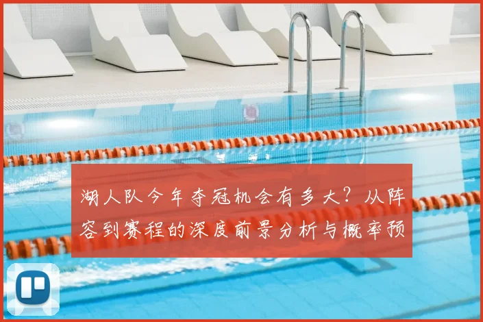 湖人队今年夺冠机会有多大？从阵容到赛程的深度前景分析与概率预测