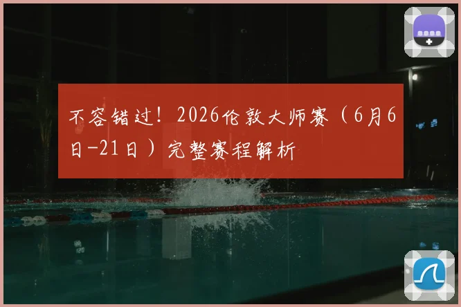 不容错过!2026伦敦大师赛(6月6日-21日)完整赛程解析