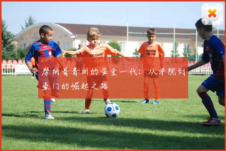 摩纳哥青训的黄金一代：从学院到豪门的崛起之路