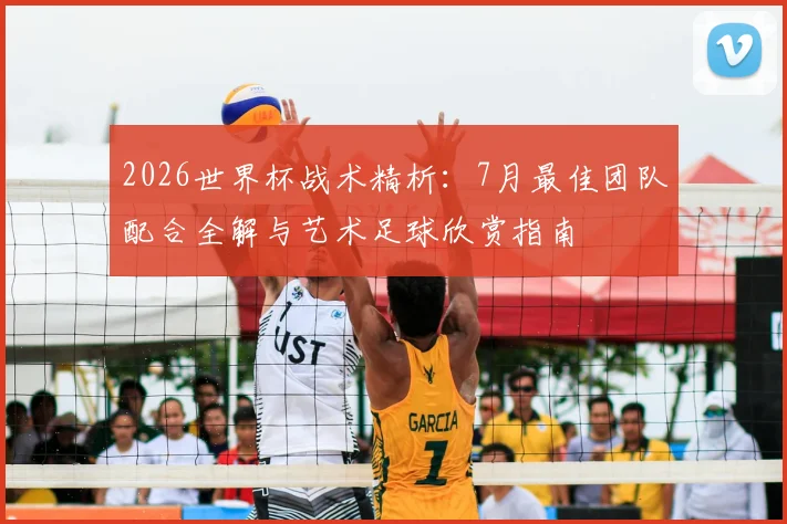 2026世界杯战术精析：7月最佳团队配合全解与艺术足球欣赏指南