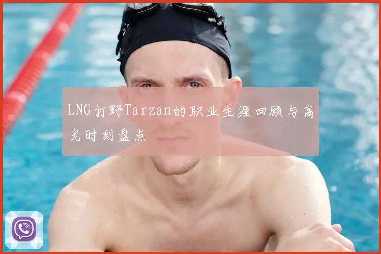 LNG打野Tarzan的职业生涯回顾与高光时刻盘点