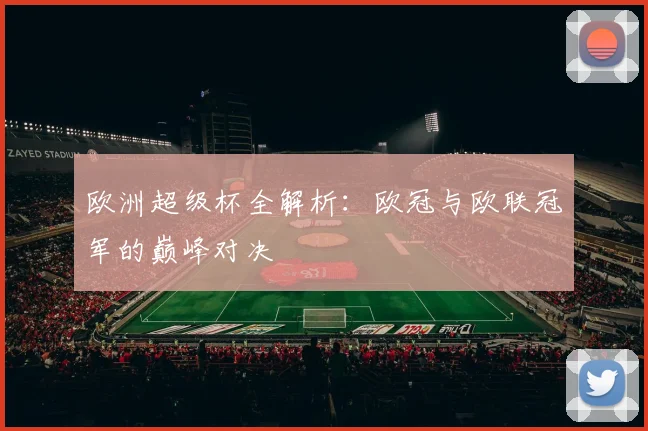 欧洲超级杯全解析：欧冠与欧联冠军的巅峰对决