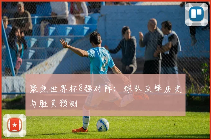 聚焦世界杯8强对阵：球队交锋历史与胜负预测