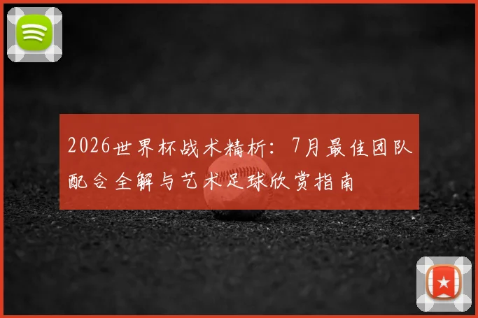 2026世界杯战术精析：7月最佳团队配合全解与艺术足球欣赏指南