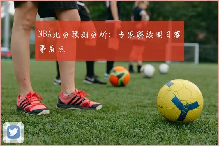 NBA比分预测分析：专家解读明日赛事看点